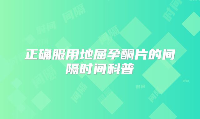 正确服用地屈孕酮片的间隔时间科普