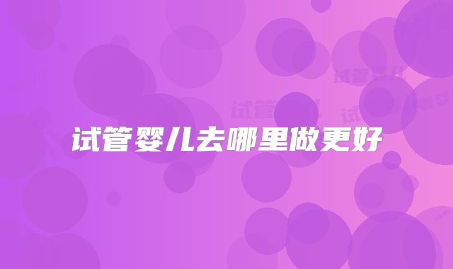 试管婴儿去哪里做更好