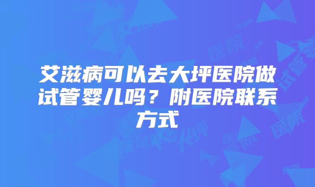 艾滋病可以去大坪医院做试管婴儿吗?附医院联系方式