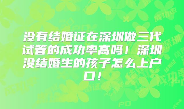 没有结婚证在深圳做三代试管的成功率高吗！深圳没结婚生的孩子怎么上户口！