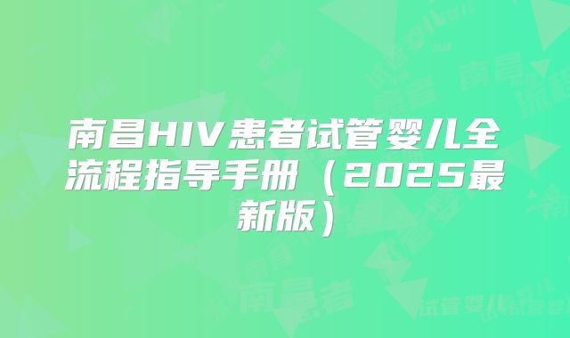 南昌HIV患者试管婴儿全流程指导手册（2025最新版）