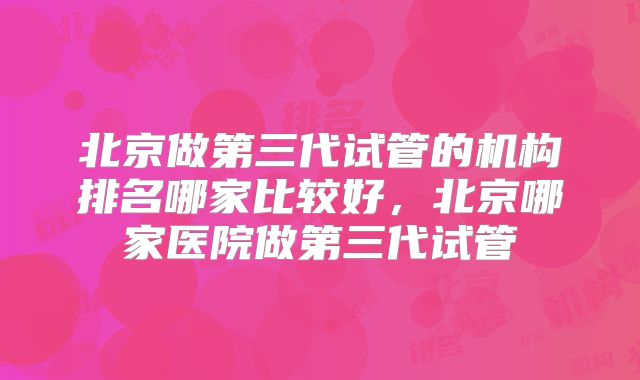 北京做第三代试管的机构排名哪家比较好,北京哪家医院做第三代试管