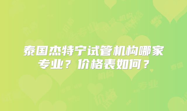 泰国杰特宁试管机构哪家专业?价格表如何?