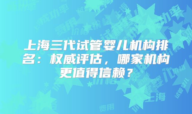 上海三代试管婴儿机构排名:权威评估,哪家机构更值得信赖?