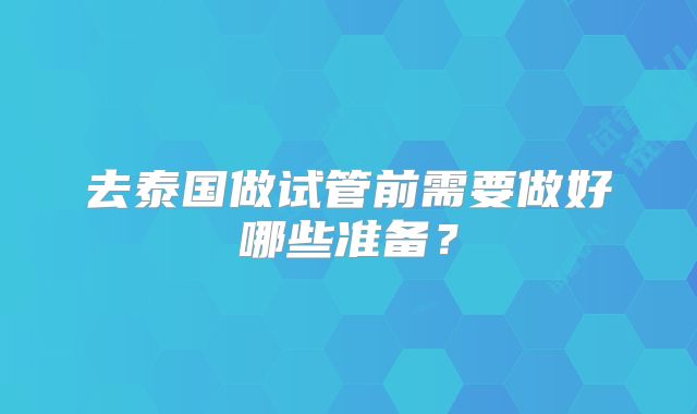 去泰国做试管前需要做好哪些准备？