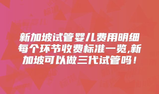 新加坡试管婴儿费用明细每个环节收费标准一览,新加坡可以做三代试管吗！