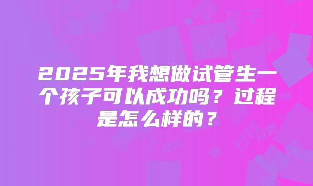 2025年我想做试管生一个孩子可以成功吗？过程是怎么样的？