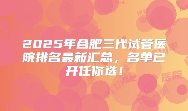 2025年合肥三代试管医院排名最新汇总,名单已开任你选!