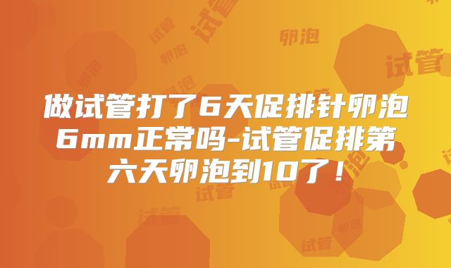 做试管打了6天促排针卵泡6mm正常吗-试管促排第六天卵泡到10了！
