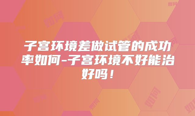 子宫环境差做试管的成功率如何-子宫环境不好能治好吗！