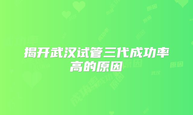揭开武汉试管三代成功率高的原因