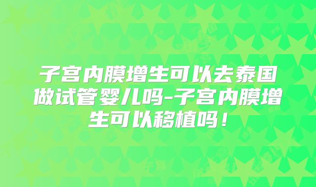 子宫内膜增生可以去泰国做试管婴儿吗-子宫内膜增生可以移植吗!