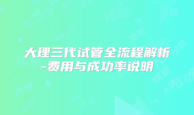 大理三代试管全流程解析-费用与成功率说明