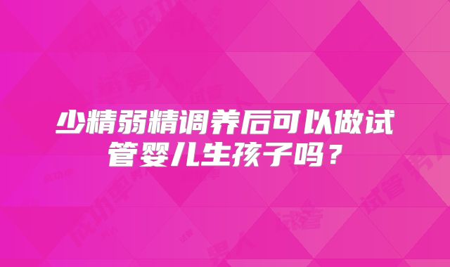 少精弱精调养后可以做试管婴儿生孩子吗?