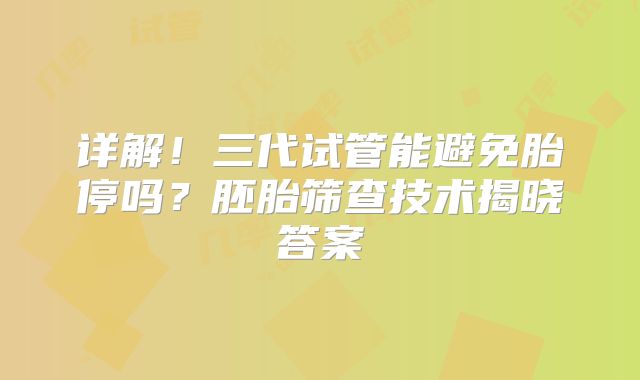 详解！三代试管能避免胎停吗？胚胎筛查技术揭晓答案