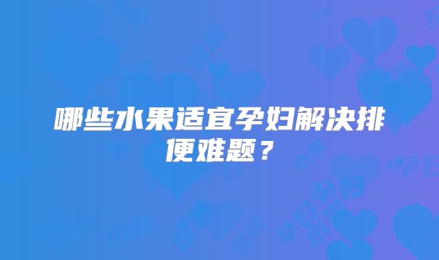 哪些水果适宜孕妇解决排便难题？