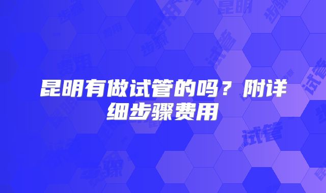 昆明有做试管的吗？附详细步骤费用
