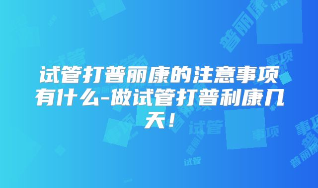 试管打普丽康的注意事项有什么-做试管打普利康几天！