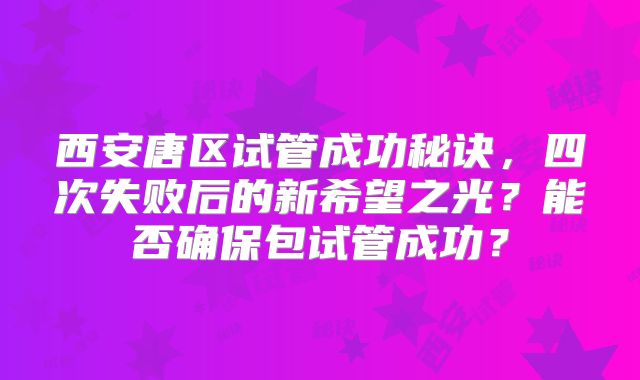 西安唐区试管成功秘诀，四次失败后的新希望之光？能否确保包试管成功？