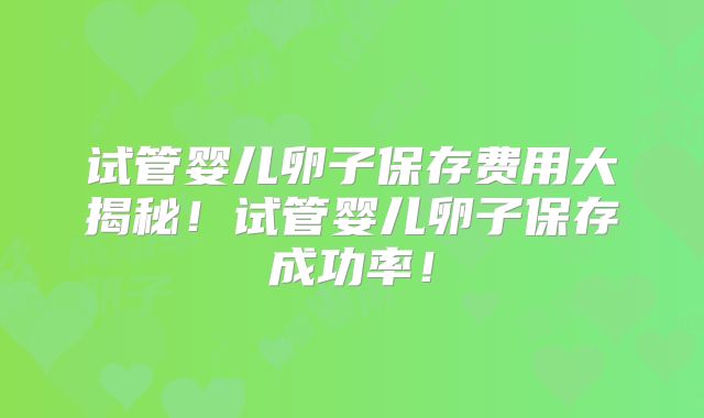 试管婴儿卵子保存费用大揭秘！试管婴儿卵子保存成功率！