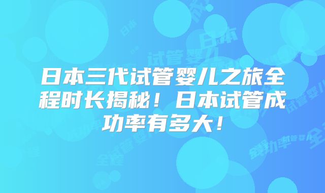 日本三代试管婴儿之旅全程时长揭秘！日本试管成功率有多大！