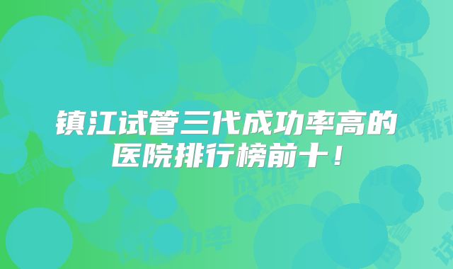 镇江试管三代成功率高的医院排行榜前十!