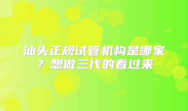 汕头正规试管机构是哪家？想做三代的看过来