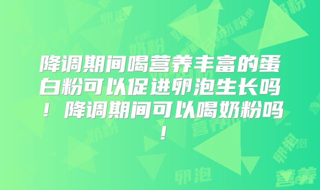 降调期间喝营养丰富的蛋白粉可以促进卵泡生长吗！降调期间可以喝奶粉吗！