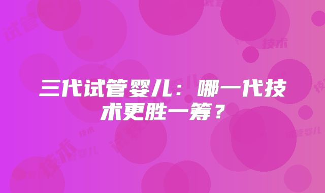 三代试管婴儿：哪一代技术更胜一筹？
