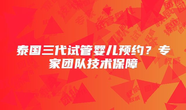 泰国三代试管婴儿预约?专家团队技术保障