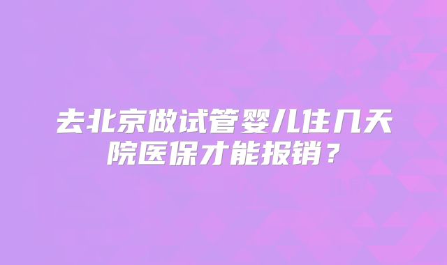 去北京做试管婴儿住几天院医保才能报销？