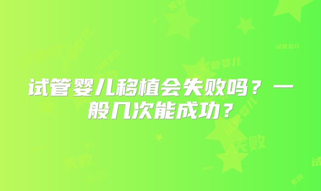 试管婴儿移植会失败吗?一般几次能成功?