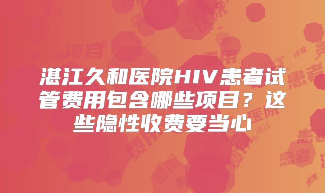 湛江久和医院HIV患者试管费用包含哪些项目？这些隐性收费要当心