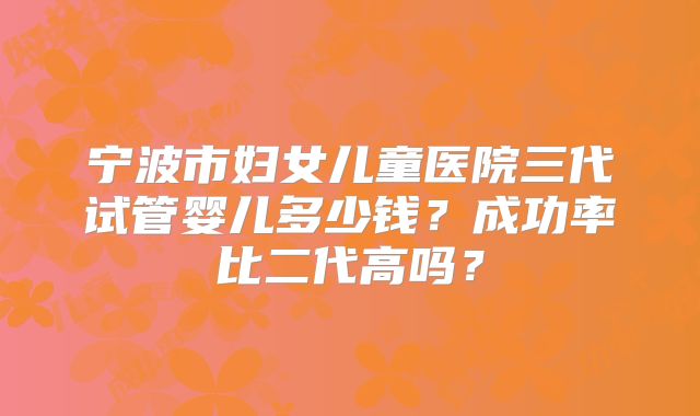 宁波市妇女儿童医院三代试管婴儿多少钱？成功率比二代高吗？