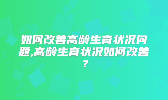 如何改善高龄生育状况问题,高龄生育状况如何改善？