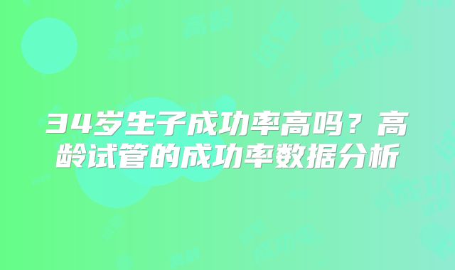 34岁生子成功率高吗？高龄试管的成功率数据分析