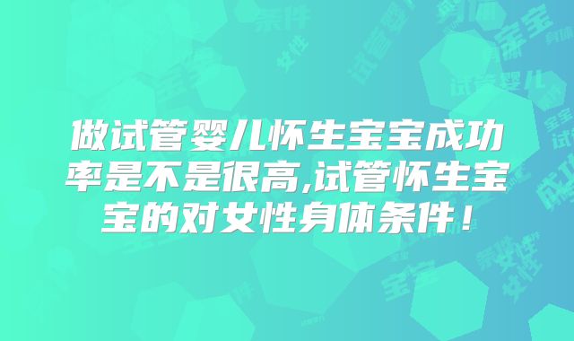 做试管婴儿怀生宝宝成功率是不是很高,试管怀生宝宝的对女性身体条件！