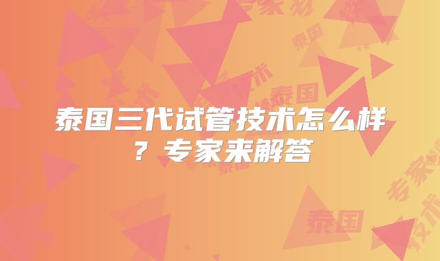 泰国三代试管技术怎么样？专家来解答