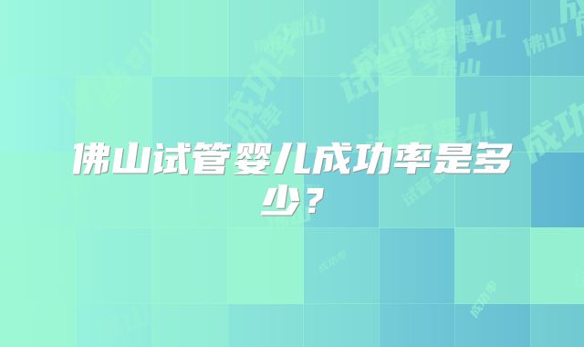佛山试管婴儿成功率是多少?