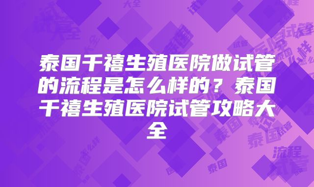 泰国千禧生殖医院做试管的流程是怎么样的？泰国千禧生殖医院试管攻略大全