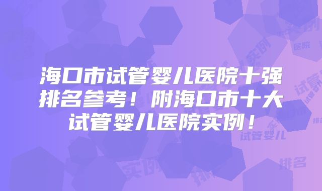 海口市试管婴儿医院十强排名参考！附海口市十大试管婴儿医院实例！