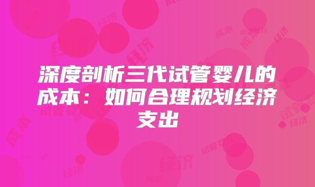 深度剖析三代试管婴儿的成本：如何合理规划经济支出