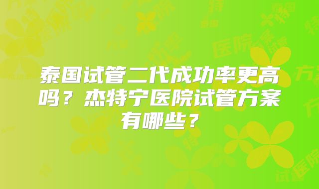 泰国试管二代成功率更高吗？杰特宁医院试管方案有哪些？