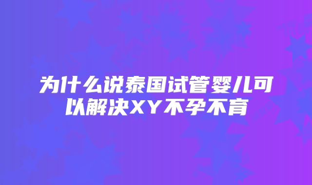 为什么说泰国试管婴儿可以解决XY不孕不育