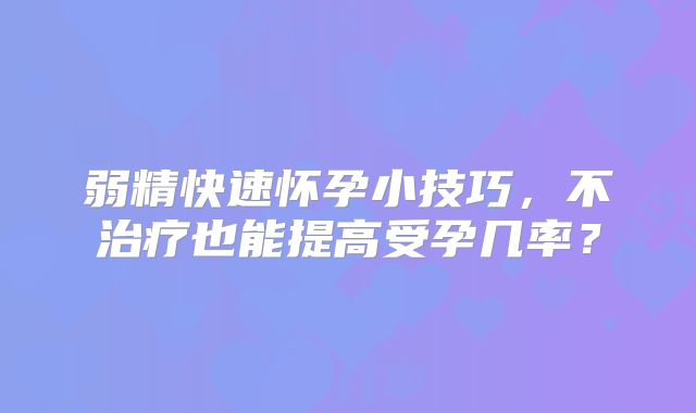 弱精快速怀孕小技巧,不治疗也能提高受孕几率?