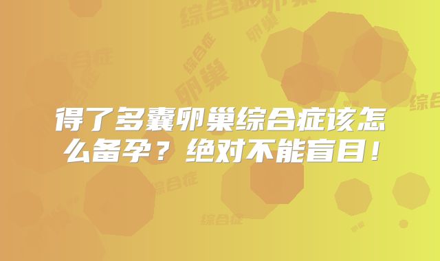 得了多囊卵巢综合症该怎么备孕？绝对不能盲目！