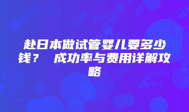赴日本做试管婴儿要多少钱？ 成功率与费用详解攻略