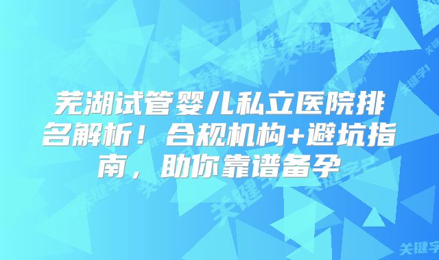 芜湖试管婴儿私立医院排名解析!合规机构+避坑指南,助你靠谱备孕