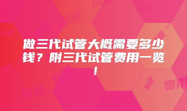 做三代试管大概需要多少钱？附三代试管费用一览！