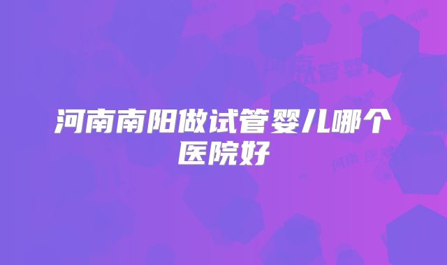 河南南阳做试管婴儿哪个医院好